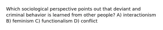 Which sociological perspective points out that deviant and criminal behavior is learned from other people? A) interactionism B) feminism C) functionalism D) conflict