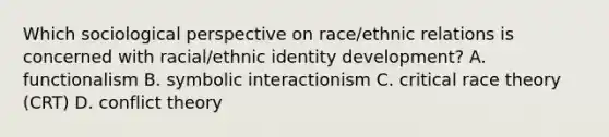 Which sociological perspective on race/ethnic relations is concerned with racial/ethnic identity development? A. functionalism B. symbolic interactionism C. critical race theory (CRT) D. conflict theory