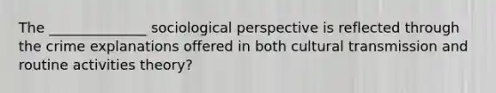 The ______________ sociological perspective is reflected through the crime explanations offered in both cultural transmission and routine activities theory?