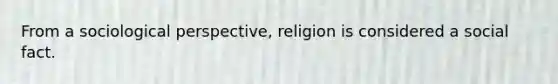 From a sociological perspective, religion is considered a social fact.