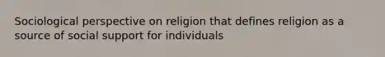 Sociological perspective on religion that defines religion as a source of social support for individuals