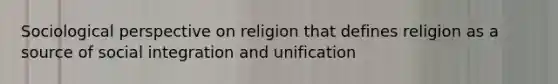 Sociological perspective on religion that defines religion as a source of social integration and unification