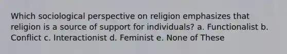 Which sociological perspective on religion emphasizes that religion is a source of support for individuals? a. Functionalist b. Conflict c. Interactionist d. Feminist e. None of These