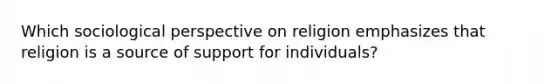 Which sociological perspective on religion emphasizes that religion is a source of support for individuals?