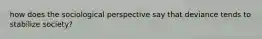 how does the sociological perspective say that deviance tends to stabilize society?