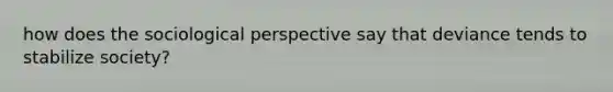 how does the sociological perspective say that deviance tends to stabilize society?