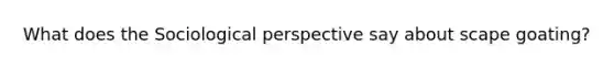 What does the Sociological perspective say about scape goating?