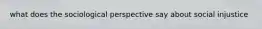 what does the sociological perspective say about social injustice