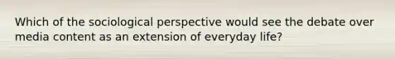 Which of the sociological perspective would see the debate over media content as an extension of everyday life?