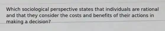 Which sociological perspective states that individuals are rational and that they consider the costs and benefits of their actions in making a decision?