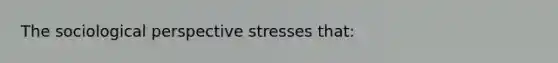 The sociological perspective stresses that: