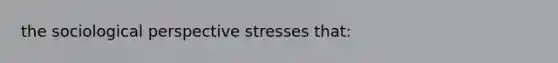 the sociological perspective stresses that: