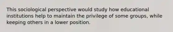 This sociological perspective would study how educational institutions help to maintain the privilege of some groups, while keeping others in a lower position.