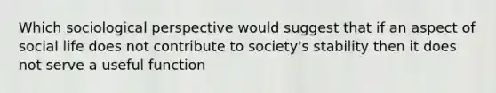 Which sociological perspective would suggest that if an aspect of social life does not contribute to society's stability then it does not serve a useful function