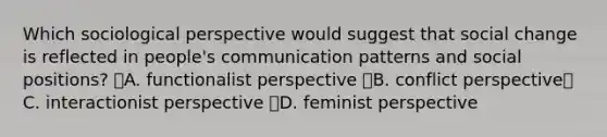 Which sociological perspective would suggest that social change is reflected in people's communication patterns and social positions? A. functionalist perspective B. conflict perspective C. interactionist perspective D. feminist perspective