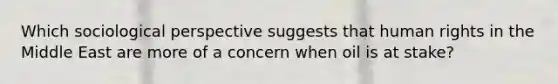 Which sociological perspective suggests that human rights in the Middle East are more of a concern when oil is at stake?