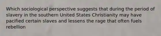 Which sociological perspective suggests that during the period of slavery in the southern United States Christianity may have pacified certain slaves and lessens the rage that often fuels rebellion