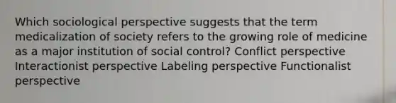 Which sociological perspective suggests that the term medicalization of society refers to the growing role of medicine as a major institution of social control? Conflict perspective Interactionist perspective Labeling perspective Functionalist perspective