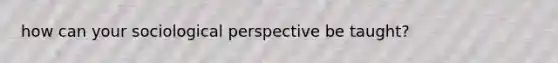 how can your sociological perspective be taught?