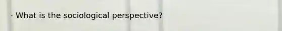 · What is the sociological perspective?