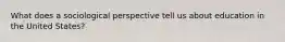 What does a sociological perspective tell us about education in the United States?