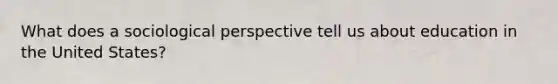 What does a sociological perspective tell us about education in the United States?