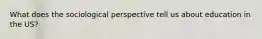 What does the sociological perspective tell us about education in the US?