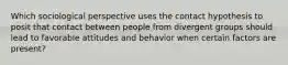 Which sociological perspective uses the contact hypothesis to posit that contact between people from divergent groups should lead to favorable attitudes and behavior when certain factors are present?