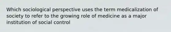 Which sociological perspective uses the term medicalization of society to refer to the growing role of medicine as a major institution of social control