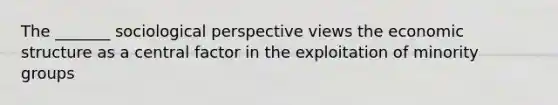 The _______ sociological perspective views the economic structure as a central factor in the exploitation of minority groups