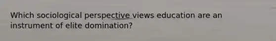 Which sociological perspective views education are an instrument of elite domination?