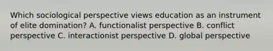 Which sociological perspective views education as an instrument of elite domination? A. functionalist perspective B. conflict perspective C. interactionist perspective D. global perspective