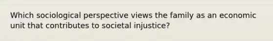 Which sociological perspective views the family as an economic unit that contributes to societal injustice?