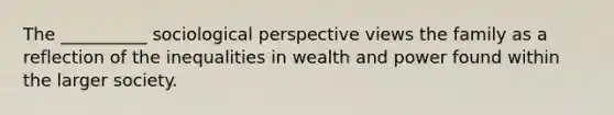 The __________ sociological perspective views the family as a reflection of the inequalities in wealth and power found within the larger society.