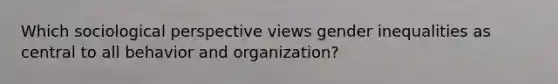 Which sociological perspective views gender inequalities as central to all behavior and organization?