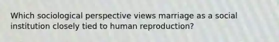 Which sociological perspective views marriage as a social institution closely tied to <a href='https://www.questionai.com/knowledge/k9R6BjQhpb-human-reproduction' class='anchor-knowledge'>human reproduction</a>?