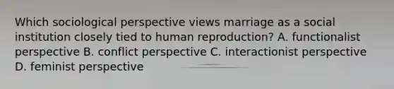 Which sociological perspective views marriage as a social institution closely tied to human reproduction? A. functionalist perspective B. conflict perspective C. interactionist perspective D. feminist perspective