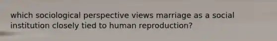 which sociological perspective views marriage as a social institution closely tied to human reproduction?