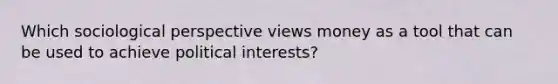 Which sociological perspective views money as a tool that can be used to achieve political interests?