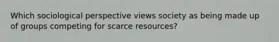 Which sociological perspective views society as being made up of groups competing for scarce resources?