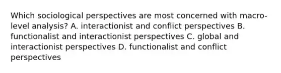 Which sociological perspectives are most concerned with macro-level analysis? A. interactionist and conflict perspectives B. functionalist and interactionist perspectives C. global and interactionist perspectives D. functionalist and conflict perspectives