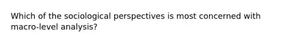 Which of the sociological perspectives is most concerned with macro-level analysis?