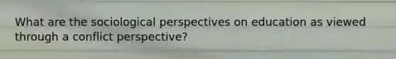 What are the sociological perspectives on education as viewed through a conflict perspective?