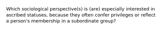 Which sociological perspective(s) is (are) especially interested in ascribed statuses, because they often confer privileges or reflect a person's membership in a subordinate group?