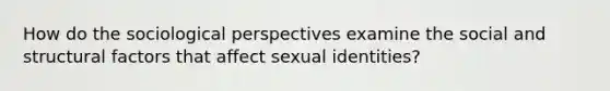 How do the sociological perspectives examine the social and structural factors that affect sexual identities?