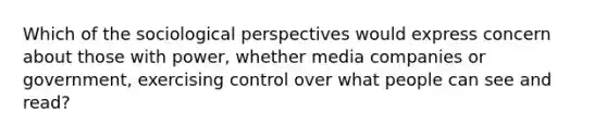 Which of the sociological perspectives would express concern about those with power, whether media companies or government, exercising control over what people can see and read?