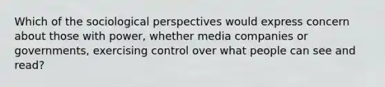 Which of the sociological perspectives would express concern about those with power, whether media companies or governments, exercising control over what people can see and read?