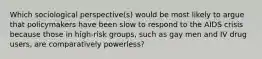 Which sociological perspective(s) would be most likely to argue that policymakers have been slow to respond to the AIDS crisis because those in high-risk groups, such as gay men and IV drug users, are comparatively powerless?