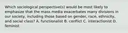 Which sociological perspective(s) would be most likely to emphasize that the mass media exacerbates many divisions in our society, including those based on gender, race, ethnicity, and social class? A. functionalist B. conflict C. interactionist D. feminist