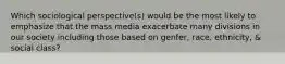 Which sociological perspective(s) would be the most likely to emphasize that the mass media exacerbate many divisions in our society including those based on genfer, race, ethnicity, & social class?